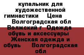 купальник для художественной гимнастики  › Цена ­ 8 000 - Волгоградская обл., Волжский г. Одежда, обувь и аксессуары » Женская одежда и обувь   . Волгоградская обл.